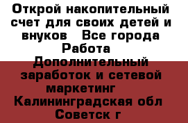 Открой накопительный счет для своих детей и внуков - Все города Работа » Дополнительный заработок и сетевой маркетинг   . Калининградская обл.,Советск г.